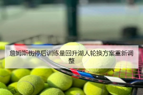 詹姆斯伤停后训练量回升湖人轮换方案重新调整