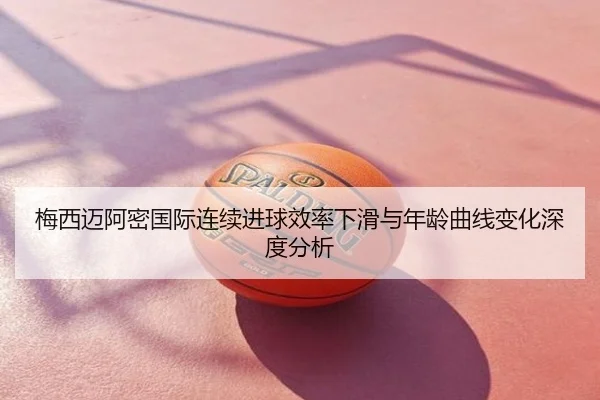 梅西迈阿密国际连续进球效率下滑与年龄曲线变化深度分析