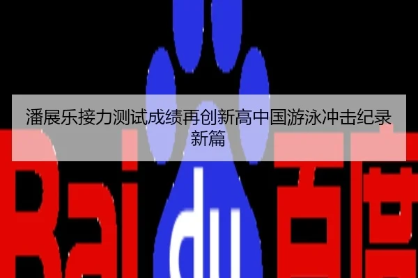 潘展乐接力测试成绩再创新高中国游泳冲击纪录新篇