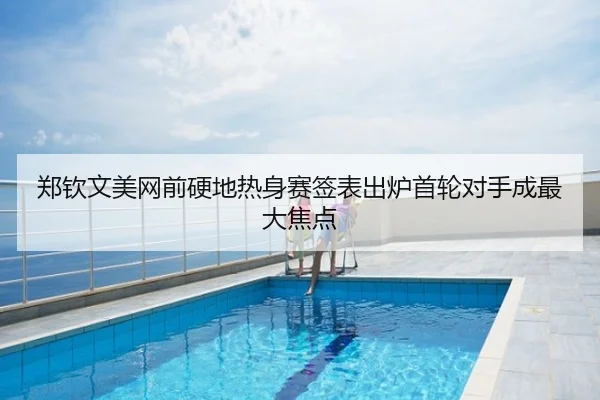 郑钦文美网前硬地热身赛签表出炉首轮对手成最大焦点